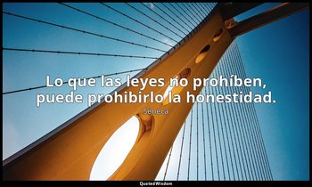 Lo que las leyes no prohíben, puede prohibirlo la honestidad. — Séneca