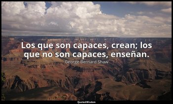 Los que son capaces, crean; los que no son capaces, enseñan. — George Bernard Shaw