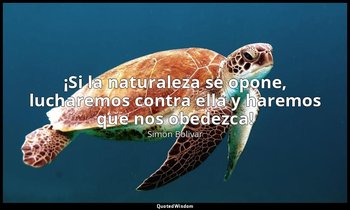 «¡Si la naturaleza se opone, lucharemos contra ella y haremos que nos obedezca!» — Simón Bolivar