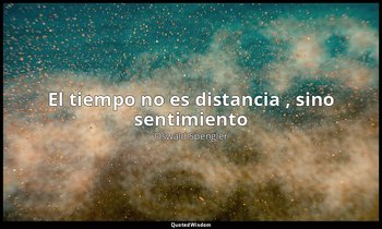 «El tiempo no es distancia , sino sentimiento». — Oswald Spengler