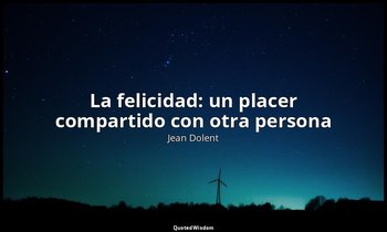 «La felicidad: un placer compartido con otra persona». — Jean Dolent
