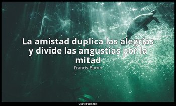 «La amistad duplica las alegrías y divide las angustias por la mitad». — Francis Bacon