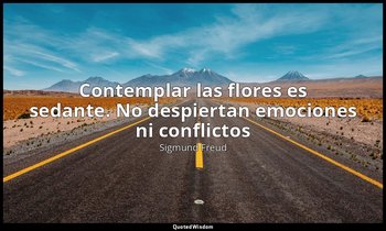 «Contemplar las flores es sedante. No despiertan emociones ni conflictos». — Sigmund Freud