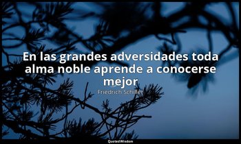 «En las grandes adversidades toda alma noble aprende a conocerse mejor». — Friedrich Schiller