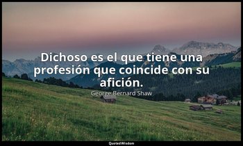 Dichoso es el que tiene una profesión que coincide con su afición. — George Bernard Shaw