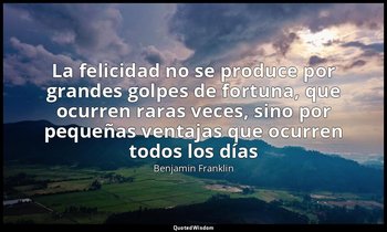 «La felicidad no se produce por grandes golpes de fortuna, que ocurren raras vec — Benjamin Franklin