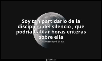 «Soy tan partidario de la disciplina del silencio , que podría hablar horas ente — George Bernard Shaw