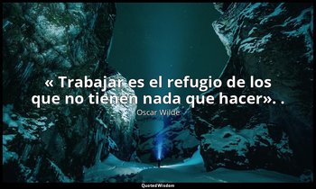 « Trabajar es el refugio de los que no tienen nada que hacer». . — Oscar Wilde