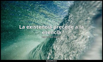 «La existencia precede a la esencia». — Jean-Paul Sartre