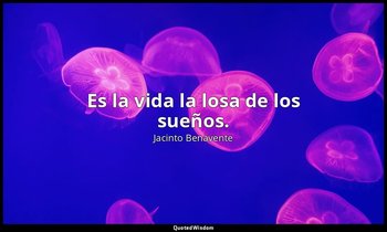 Es la vida la losa de los sueños. — Jacinto Benavente