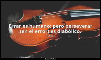 Errar es humano; pero perseverar (en el error) es diabólico. — Séneca