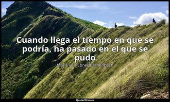 «Cuando llega el tiempo en que se podría, ha pasado en el que se pudo». — Marie von Ebner-Eschenbach