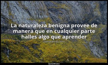«La naturaleza benigna provee de manera que en cualquier parte halles algo que a — Leonardo da Vinci