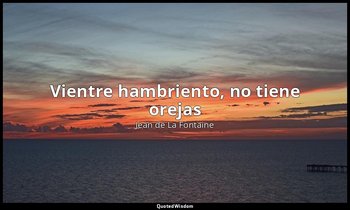 «Vientre hambriento, no tiene orejas». — Jean de La Fontaine