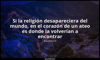 «Si la religión desapareciera del mundo, en el corazón de un ateo es donde la vo — Baudelaire