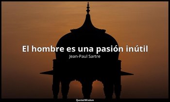 «El hombre es una pasión inútil». — Jean-Paul Sartre