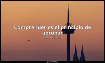 «Comprender es el principio de aprobar». — Baruch Spinoza