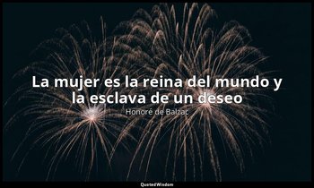 «La mujer es la reina del mundo y la esclava de un deseo». — Honoré de Balzac