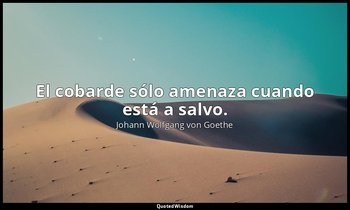 El cobarde sólo amenaza cuando está a salvo. — Johann Wolfgang von Goethe