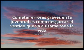 «Cometer errores graves en la juventud es como desgarrar el vestido que va a usa — Honoré de Balzac