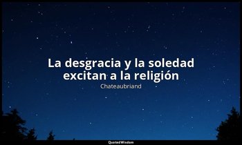 «La desgracia y la soledad excitan a la religión ». — Chateaubriand