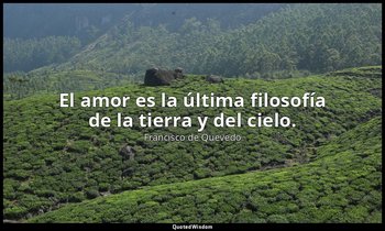 El amor es la última filosofía de la tierra y del cielo. — Francisco de Quevedo