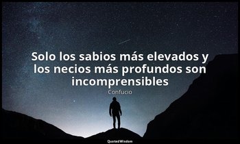 «Solo los sabios más elevados y los necios más profundos son incomprensibles». — Confucio