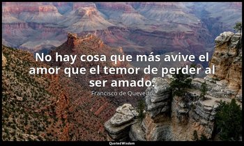 No hay cosa que más avive el amor que el temor de perder al ser amado. — Francisco de Quevedo