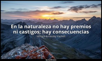«En la naturaleza no hay premios ni castigos; hay consecuencias». — Horace Annesley Vachell