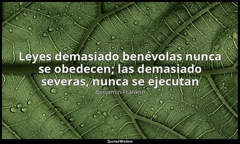«Leyes demasiado benévolas nunca se obedecen; las demasiado severas, nunca se ej — Benjamin Franklin