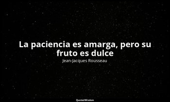 «La paciencia es amarga, pero su fruto es dulce ». — Jean-Jacques Rousseau