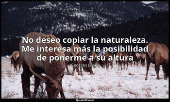 «No deseo copiar la naturaleza. Me interesa más la posibilidad de ponerme a su a — Georges Brake