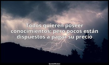 «Todos quieren poseer conocimientos; pero pocos están dispuestos a pagar su prec — Juvenal
