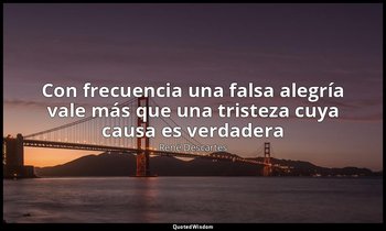 «Con frecuencia una falsa alegría vale más que una tristeza cuya causa es verdad — René Descartes