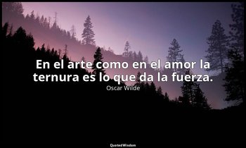 En el arte como en el amor la ternura es lo que da la fuerza. — Oscar Wilde