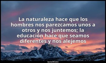 «La naturaleza hace que los hombres nos parezcamos unos a otros y nos juntemos;  — Confucio