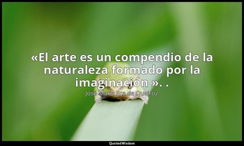 «El arte es un compendio de la naturaleza formado por la imaginación ». . — José Maria Eça de Queiroz