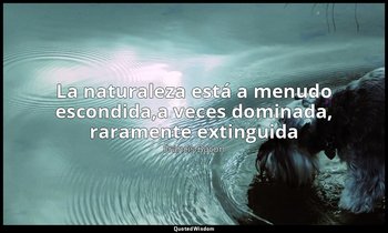 «La naturaleza está a menudo escondida,a veces dominada, raramente extinguida». — Francis Bacon