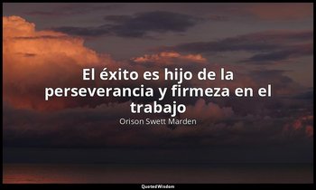 «El éxito es hijo de la perseverancia y firmeza en el trabajo». — Orison Swett Marden