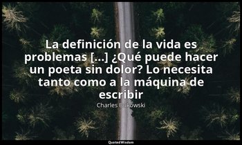 «La definición de la vida es problemas [...] ¿Qué puede hacer un poeta sin dolor — Charles Bukowski