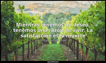 «Mientras tenemos un deseo, tenemos una razón de vivir. La satisfacción es la mu — George Bernard Shaw