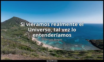 «Si viéramos realmente el Universo, tal vez lo entenderíamos». — Jorge Luis Borges