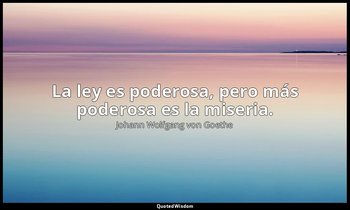 La ley es poderosa, pero más poderosa es la miseria. — Johann Wolfgang von Goethe