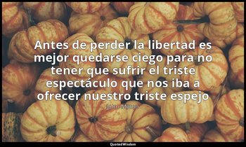 «Antes de perder la libertad es mejor quedarse ciego para no tener que sufrir el — John Milton