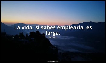 La vida, si sabes emplearla, es larga. — Séneca