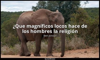 «¿Que magníficos locos hace de los hombres la religión». — Ben Jonson