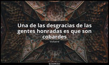 «Una de las desgracias de las gentes honradas es que son cobardes». — Voltaire