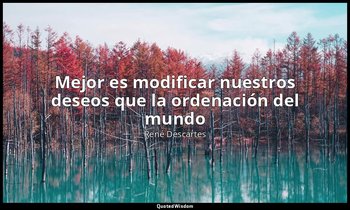 «Mejor es modificar nuestros deseos que la ordenación del mundo». — René Descartes