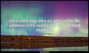 «Una vida lograda es un sueño de adolescente realizado en la edad madura». — Alfred de Vigny
