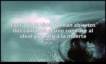 «Fuera de la vida quedan abiertos dos caminos: el uno conduce al ideal y el otro — Friedrich Schiller